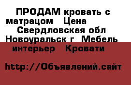 ПРОДАМ кровать с матрацом › Цена ­ 10 000 - Свердловская обл., Новоуральск г. Мебель, интерьер » Кровати   